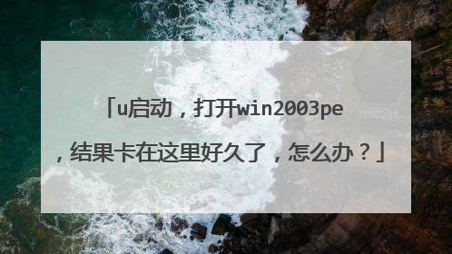 u启动，打开win2003pe，结果卡在这里好久了，怎么办？