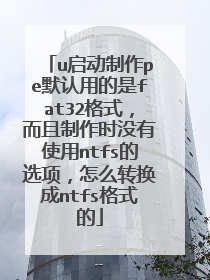 u启动制作pe默认用的是fat32格式,而且制作时没有使用ntfs的选项,怎么转换成ntfs格式的