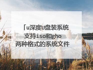 u深度U盘装系统支持iso和gho两种格式的系统文件吗？iso格式是解压后的文件？
