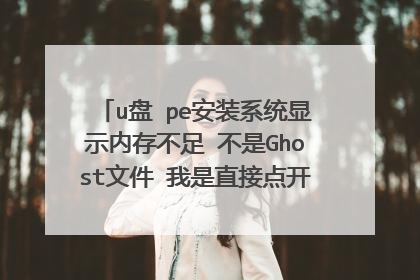 u盘 pe安装系统显示内存不足 不是Ghost文件 我是直接点开ios文件安装 就一个压缩包200