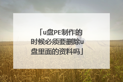 u盘PE制作的时候必须要删除u盘里面的资料吗