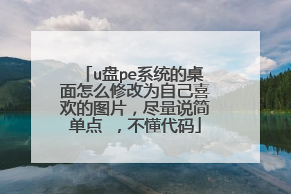 u盘pe系统的桌面怎么修改为自己喜欢的图片,尽量说简单点 ,不懂代码