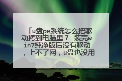 u盘pe系统怎么把驱动拷到电脑里? 装完win7纯净版后没有驱动,上不了网,u盘也没用,是不是可以