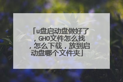 u盘启动盘做好了,GHO文件怎么找,怎么下载,放到启动盘哪个文件夹