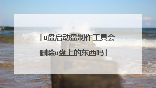 u盘启动盘制作工具会删除u盘上的东西吗