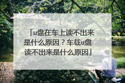 u盘在车上读不出来是什么原因?车载u盘读不出来是什么原因