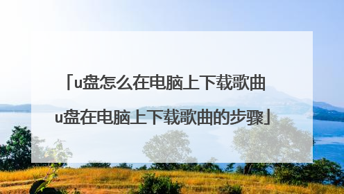 u盘怎么在电脑上下载歌曲 u盘在电脑上下载歌曲的步骤