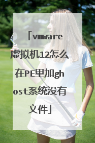 vmware虚拟机12怎么在PE里加ghost系统没有文件