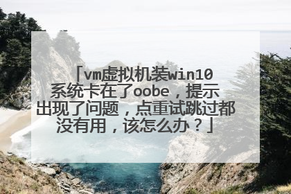 vm虚拟机装win10系统卡在了oobe,提示出现了问题,点重试跳过都没有用,该怎么办?