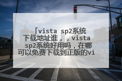 vista sp2系统下载地址谁,,vista sp2系统好用吗,在哪可以免费下载到正版的vista sp2系统