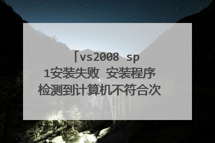 vs2008 sp1安装失败 安装程序检测到计算机不符合次更新的安装要求?