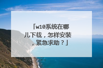 w10系统在哪儿下载,怎样安装,紧急求助?