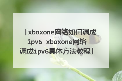 xboxone网络如何调成ipv6 xboxone网络调成ipv6具体方法教程
