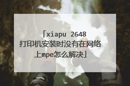 xiapu 2648打印机安装时没有在网络上mpe怎么解决