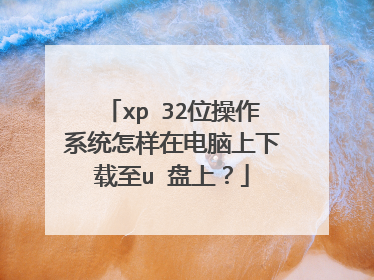 xp 32位操作系统怎样在电脑上下载至u 盘上？