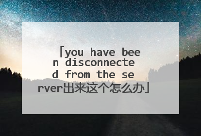you have been disconnected from the server出来这个怎么办